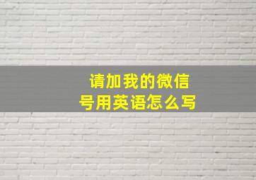 请加我的微信号用英语怎么写