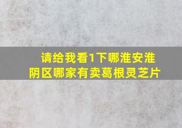 请给我看1下哪淮安淮阴区哪家有卖葛根灵芝片