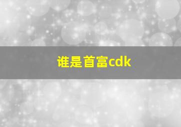 谁是首富cdk