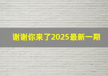 谢谢你来了2025最新一期