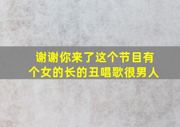 谢谢你来了这个节目有个女的长的丑唱歌很男人