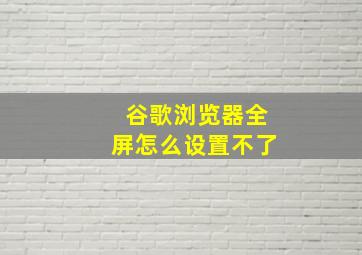 谷歌浏览器全屏怎么设置不了