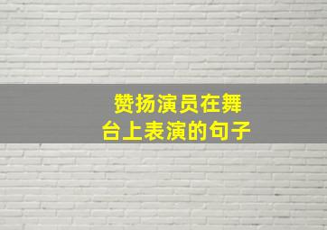 赞扬演员在舞台上表演的句子