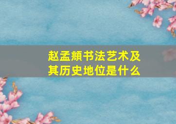 赵孟頫书法艺术及其历史地位是什么