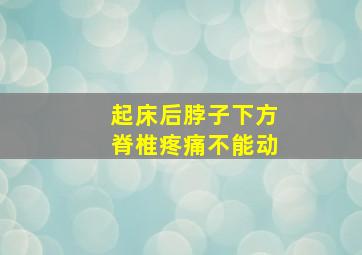 起床后脖子下方脊椎疼痛不能动