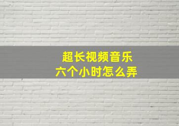 超长视频音乐六个小时怎么弄