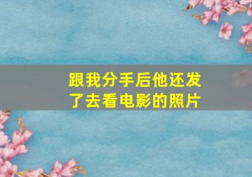 跟我分手后他还发了去看电影的照片