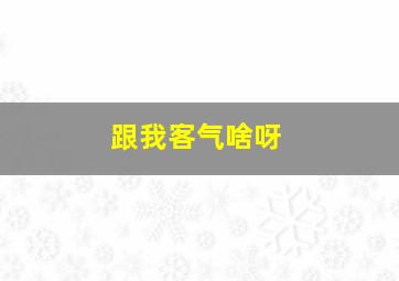 跟我客气啥呀