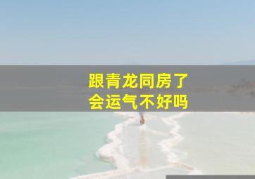 跟青龙同房了会运气不好吗