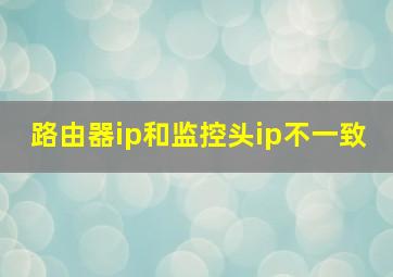 路由器ip和监控头ip不一致