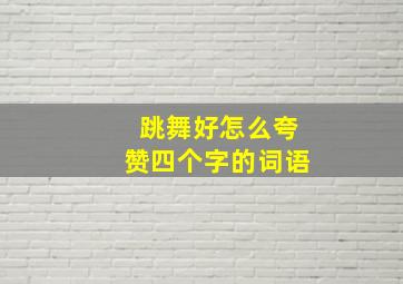 跳舞好怎么夸赞四个字的词语