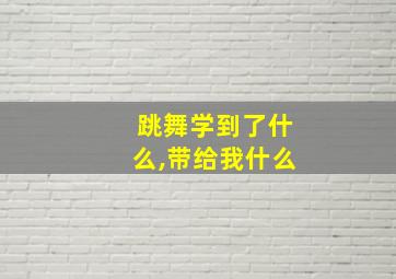 跳舞学到了什么,带给我什么