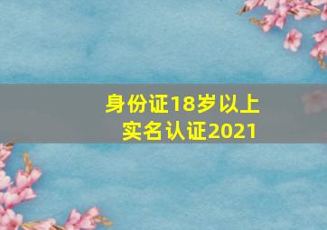 身份证18岁以上实名认证2021