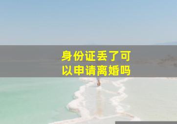 身份证丢了可以申请离婚吗