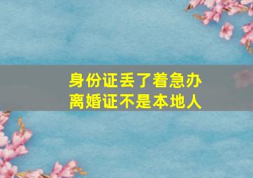 身份证丢了着急办离婚证不是本地人