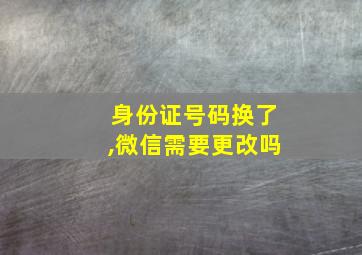 身份证号码换了,微信需要更改吗