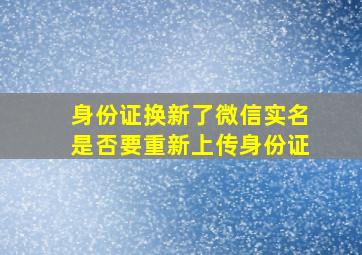 身份证换新了微信实名是否要重新上传身份证