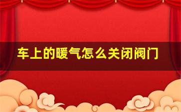 车上的暖气怎么关闭阀门