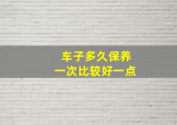 车子多久保养一次比较好一点