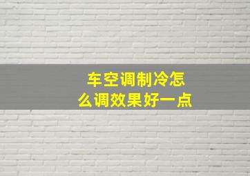 车空调制冷怎么调效果好一点