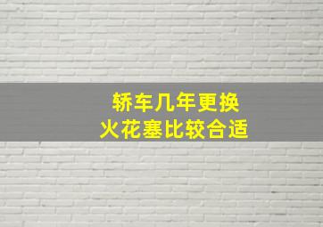 轿车几年更换火花塞比较合适