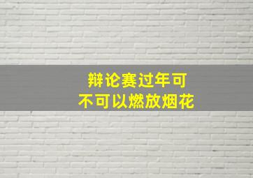 辩论赛过年可不可以燃放烟花