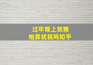 过年晚上放鞭炮算扰民吗知乎