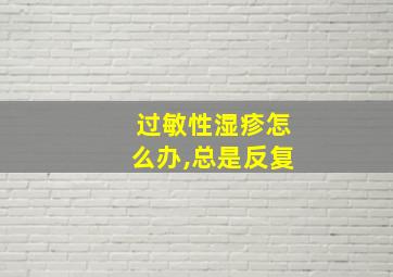 过敏性湿疹怎么办,总是反复