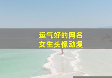 运气好的网名女生头像动漫