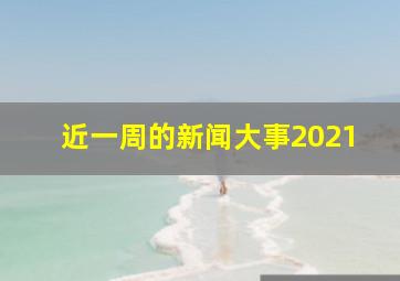 近一周的新闻大事2021