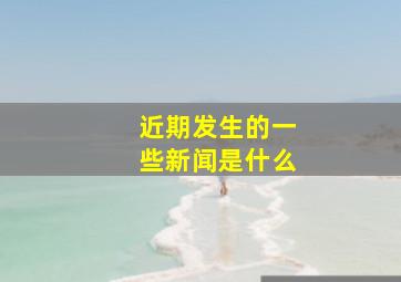 近期发生的一些新闻是什么