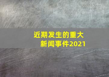 近期发生的重大新闻事件2021