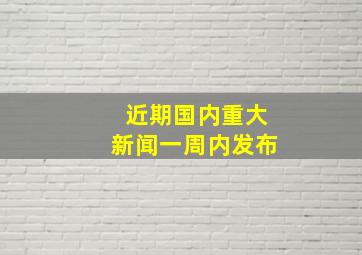 近期国内重大新闻一周内发布