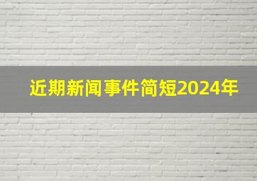 近期新闻事件简短2024年