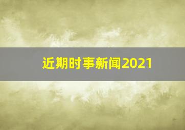 近期时事新闻2021