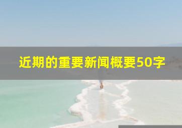 近期的重要新闻概要50字