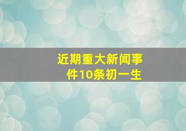 近期重大新闻事件10条初一生