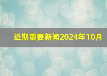 近期重要新闻2024年10月