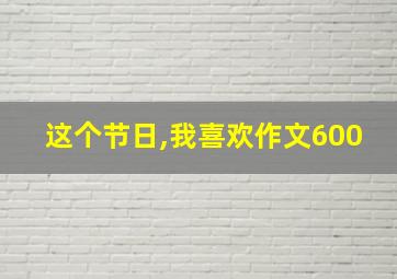 这个节日,我喜欢作文600