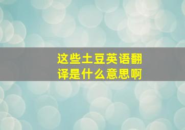 这些土豆英语翻译是什么意思啊