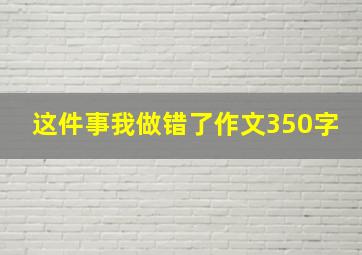 这件事我做错了作文350字