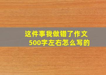 这件事我做错了作文500字左右怎么写的