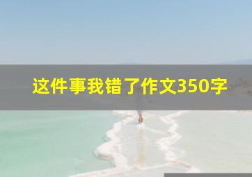 这件事我错了作文350字