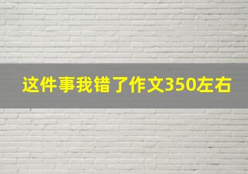 这件事我错了作文350左右