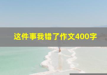 这件事我错了作文400字