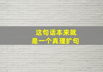 这句话本来就是一个真理扩句