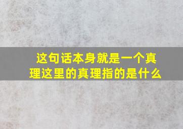 这句话本身就是一个真理这里的真理指的是什么