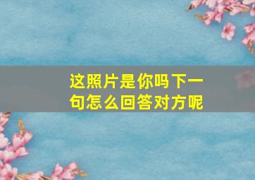 这照片是你吗下一句怎么回答对方呢