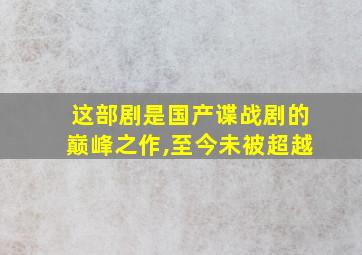 这部剧是国产谍战剧的巅峰之作,至今未被超越