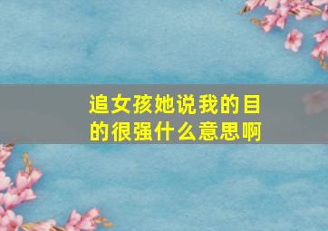 追女孩她说我的目的很强什么意思啊